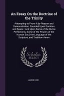 An Essay On the Doctrine of the Trinity Attempting to Prove It by Reason and Demonstration, Founded Upon Duration and Space: And Upon Some of the Divine Perfections, Some of the Powers of the Human Soul, the Language of the Scripture, and Tradition Amon