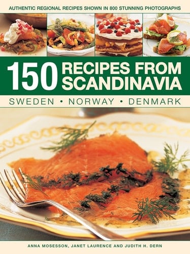 150 Recipes from Scandinavia: Sweden, Norway, Denmark Authentic Regional Recipes Shown In 800 Stunning Photographs