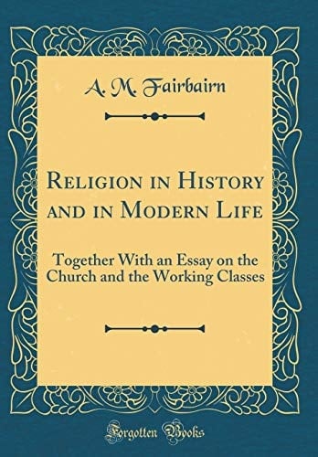 Religion in History and in Modern Life Together with an Essay on the Church and the Working Classes (Classic Reprint)