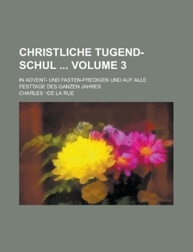 Christliche Tugend-Schul ; in Advent- und Fasten-Predigen und auf alle Festtage des ganzen Jahres Volume 3