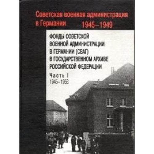 Fondy Sovetskoy voennoy administratsii v Germanii v Gosudarstvennom arhive Rossiyskoy Federatsii. V 2 chastyah. Chast 1. 1945-1953