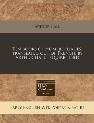 Ten books of Homers Iliades, translated out of French, by Arthur Hall Esquire (1581)