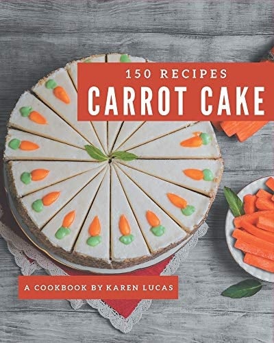 150 Carrot Cake Recipes The Carrot Cake Cookbook for All Things Sweet and Wonderful!