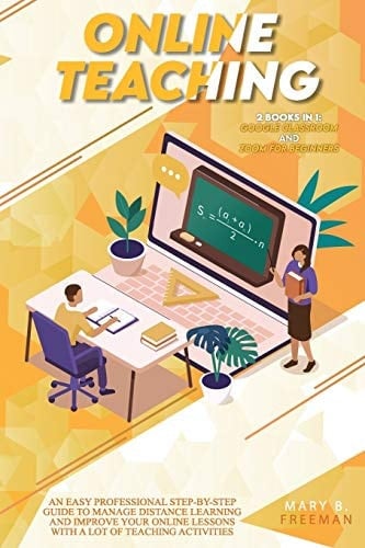Online Teaching An Easy Professional Step-By-Step Guide to Manage Distance Learning and Improve Your Online Lessons with a Lot of Teaching Activities - 2 Books in 1: Google Classroom and Zoom