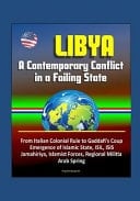 Libya A Contemporary Conflict in a Failing State - From Italian Colonial Rule to Gaddafi's Coup, Emergence of Islamic State, ISIL, ISIS, Jamahiriya, Islamist Forces, Regional Militia, Arab Spring