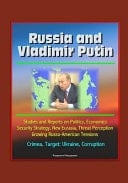 Russia and Vladimir Putin Studies and Reports on Politics, Economics, Security Strategy, New Eurasia, Threat Perception, Growing Russo-American Tensions, Crimea, Target: Ukraine, Corruption