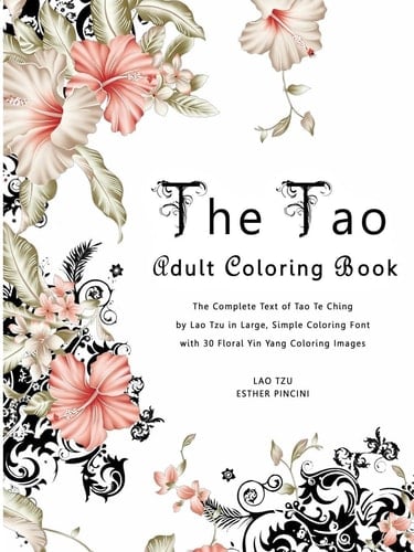 The Tao Adult Coloring Book The Complete Text of Tao Te Ching by Lao Tzu in Large, Simple Coloring Font with 30 Floral Yin Yang Coloring Images