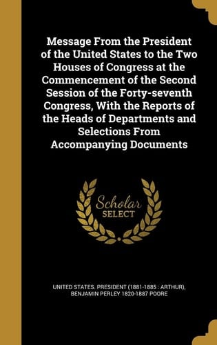 Message from the President of the United States to the Two Houses of Congress at the Commencement of the Second Session of the Forty-Seventh Congress, with the Reports of the Heads of Departments and Selections from Accompanying Documents