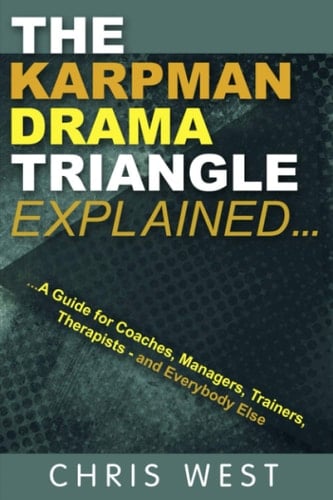 The Karpman Drama Triangle Explained A Guide for Coaches, Managers, Trainers, Therapists - and Everybody Else