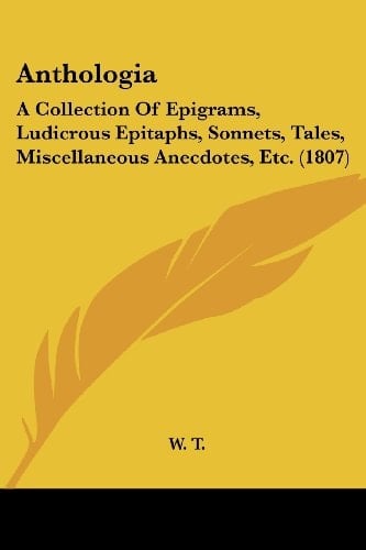 Anthologi A Collection of Epigrams, Ludicrous Epitaphs, Sonnets, Tales, Miscellaneous Anecdotes, Etc. (1807)