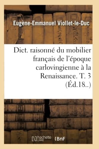 Dict. Raisonné Du Mobilier Français de l'Époque Carlovingienne À La Renaissance. T. 3 (Éd.18..)