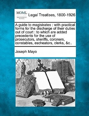A guide to magistrates: with practical forms for the discharge of their duties out of court : to which are added precedents for the use of ... constables, escheators, clerks, &c..