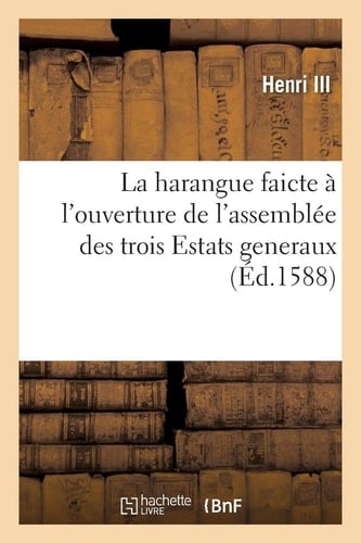 La Harangue Faicte Par Le Roy Henry Troisiesme de France & de Polongne, À l'Ouverture de l'Assemblée Des Trois Estats Generaux de Son Royaume, En Sa Ville de Bloys, Le Seiziesme Jour