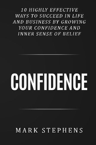 Confidence 10 Highly Effective Ways to Succeed in Life and Business by Growing Your Confidence and Inner Sense of Belief
