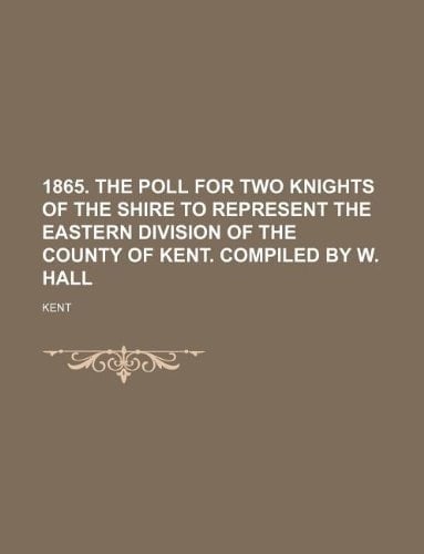 1865. The poll for two knights of the shire to represent the eastern division of the county of Kent. Compiled by W. Hall
