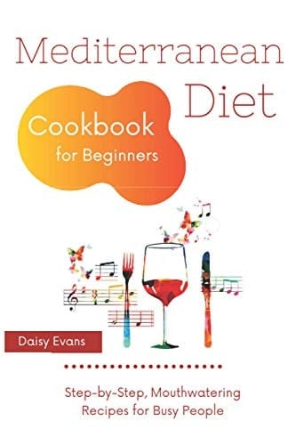 Mediterranean Diet Cookbook for Beginners: Step-by-Step, Mouthwatering Recipes for Busy People
