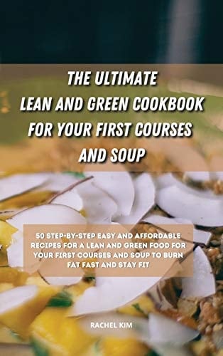 The Ultimate Lean and Green Cookbook for Your First Courses and Soup 50 Step-by-step Easy and Affordable Recipes for Lean and Green Food for Your First Courses and Soup to Burn Fat Fast and Stay Fit