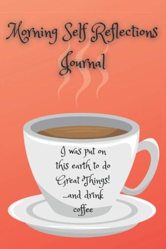 Morning Self Reflections Journal: I Was Put On This Earth To Do Great Things!...and Drink Coffee