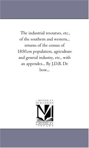 The Industrial Resourses, Etc , of the Southern and Western Returns of the Census of 1850,on Population, Agriculture and General Industry, Etc , Wi