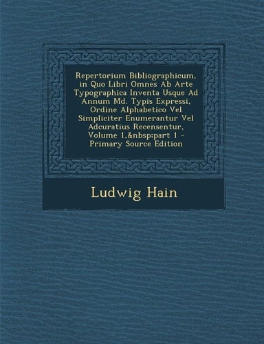 Repertorium Bibliographicum, in Quo Libri Omnes Ab Arte Typographica Inventa Usque Ad Annum Md. Typis Expressi, Ordine Alphabetico Vel Simpliciter ... Recensentur, Volume 1, part 1 (Latin Edition)