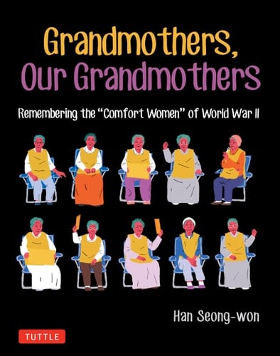 GRANDMOTHERS, OUR GRANDMOTHERS Remembering the "comfort Women" of World War Ii