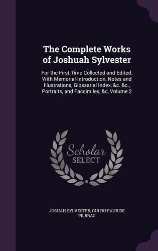 The Complete Works of Joshuah Sylvester For the First Time Collected and Edited: With Memorial-Introduction, Notes and Illustrations, Glossarial Index, &c. &c., Portraits, and Facsimiles, &c, Volume 2