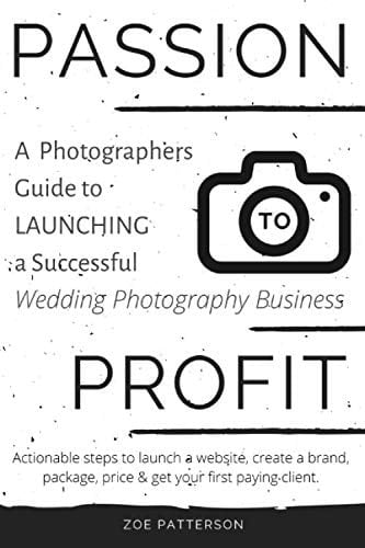 Passion to Profit: a Photographers Guide to Launching a Successful Wedding Photography Business Actionable Steps to Launch a Website, Create a Brand, Package, Price and Get Your First Paying Client