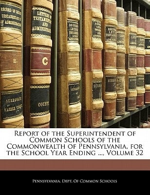 Report of the Superintendent of Common Schools of the Commonwealth of Pennsylvania, for the School Year Ending ..., Volume 32