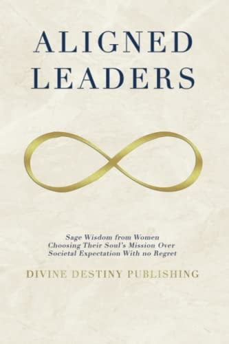 Aligned Leaders: Sage Wisdom From Women Choosing Their Soul’s Mission Over Societal Expectation With No Regret
