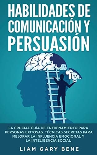 Habilidades de Comunicación Y Persuasión[communication and Persuasion Skills] La Crucial Guía De Entrenamiento Para Personas Exitosas. Técnicas Secretas Para Mejorar La Influencia Emocional Y La Inteligencia Social[The Crucial Training Guide for Successful People. Secret Techniques For Improving Emotional Influence And Social Intell