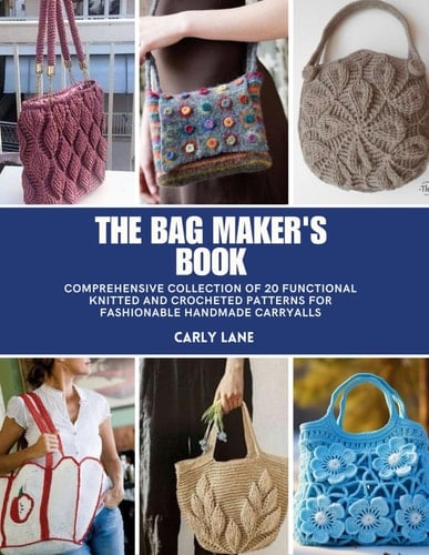 The Bag Maker's Book: Comprehensive Collection of 20 Functional Knitted and Crocheted Patterns for Fashionable Handmade Carryalls