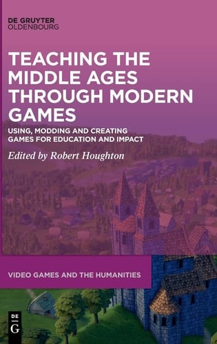 Teaching the Middle Ages Through Modern Games Using, Modding and Creating Games for Education and Impact