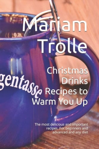 Christmas Drinks Recipes to Warm You Up: The most delicious and important recipes. For beginners and advanced and any diet