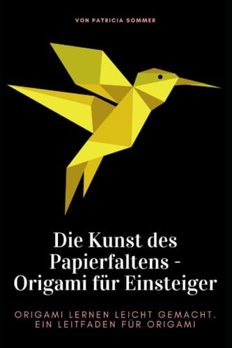 Die Kunst des Papierfaltens - Origami für Einsteiger: Origami lernen leicht gemacht. Ein Leitfaden für Origami (German Edition)