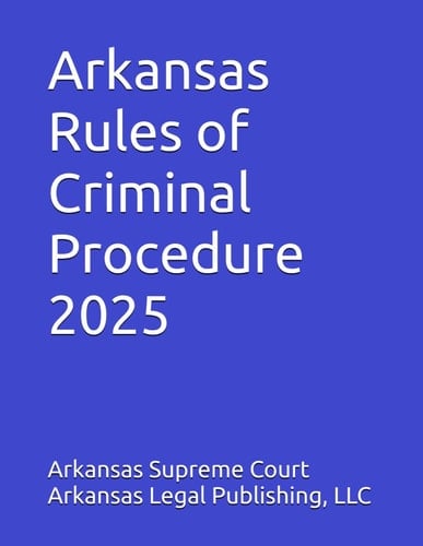 Arkansas Rules of Criminal Procedure 2025: Rules, History, and Commnetary as Revised through January 1, 2025