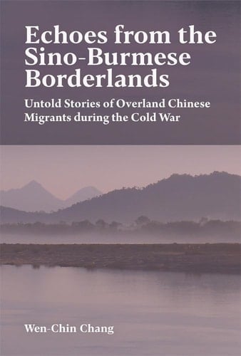 Echoes from the Sino-Burmese Borderlands Untold Stories of Overland Chinese Migrants During the Cold War