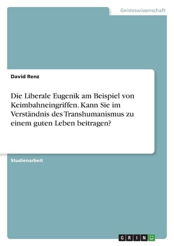 Die Liberale Eugenik am Beispiel von Keimbahneingriffen. Kann Sie im Verständnis des Transhumanismus zu einem guten Leben beitragen?