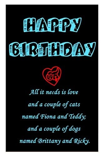 HAPPY BIETHDAY ALL IT NEEDS IS LOVE AND A COUPLE OF CATS NAMED FIONA AND TEDDY; AND A COUPLE OF DOGS NAMED BRITTANY AND RICKY: lined Notebook Journal To Write In 6x9, 120 pages
