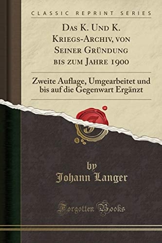 Das K. Und K. Kriegs-Archiv, Von Seiner Gründung Bis Zum Jahre 1900 Zweite Auflage, Umgearbeitet Und Bis Auf Die Gegenwart Ergänzt (Classic Reprint)