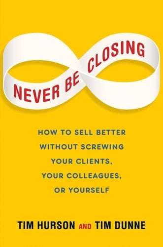 Never Be Closing How to Sell Better Without Screwing Your Clients, Your Colleagues, or Yourself
