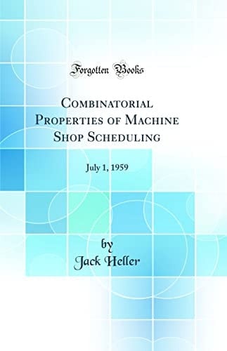 Combinatorial Properties of Machine Shop Scheduling July 1, 1959 (Classic Reprint)