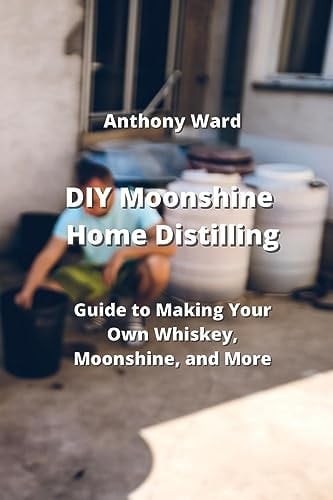 DIY Moonshine Home Distilling Guide to Making Your Own Whiskey, Moonshine, and More