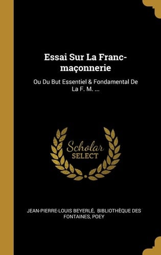 Essai Sur La Franc-maçonnerie Ou Du But Essentiel & Fondamental De La F. M. ...