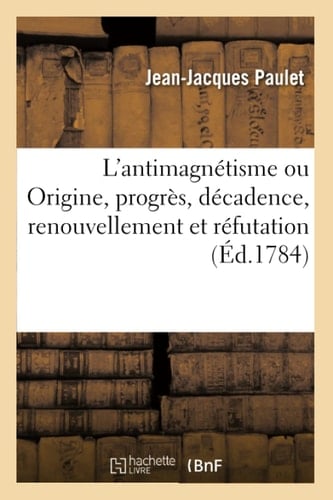 L'Antimagnétisme Ou Origine, Progrès, Décadence, Renouvellement Et Réfutation Du Magnétisme Animal