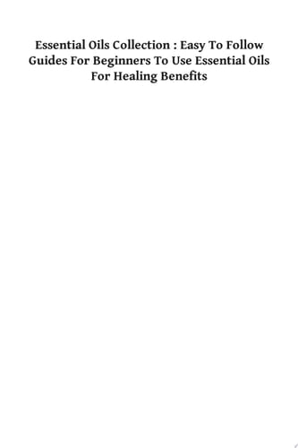 Essential Oils Collection : Easy To Follow Guides For Beginners To Use Essential Oils For Healing Benefits