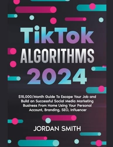 TikTok Algorithms 2024 $15,000/Month Guide To Escape Your Job And Build an Successful Social Media Marketing Business From Home Using Your Personal Account, Branding, SEO, Influencer