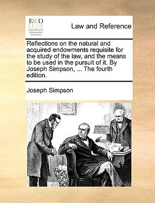 Reflections on the natural and acquired endowments requisite for the study of the law, and the means to be used in the pursuit of it. By Joseph Simpson, ... The fourth edition.
