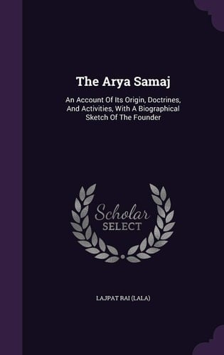 The Arya Samaj An Account Of Its Origin, Doctrines, And Activities, With A Biographical Sketch Of The Founder