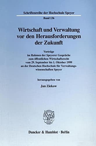 Wirtschaft und Verwaltung vor den Herausforderungen der Zukunft Vorträge im Rahmen der Speyerer Gespräche zum öffentlichen Wirtschaftsrecht vom 29. September bis 1. Oktober 1999 an der Deutschen Hochschule für Verwaltungswissenschaften Speyer