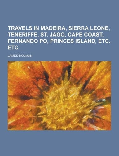 Travels in Madeira, Sierra Leone, Teneriffe, St. Jago, Cape Coast, Fernando PO, Princes Island, Etc. Etc